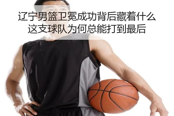 辽宁男篮卫冕成功背后藏着什么 这支球队为何总能打到最后